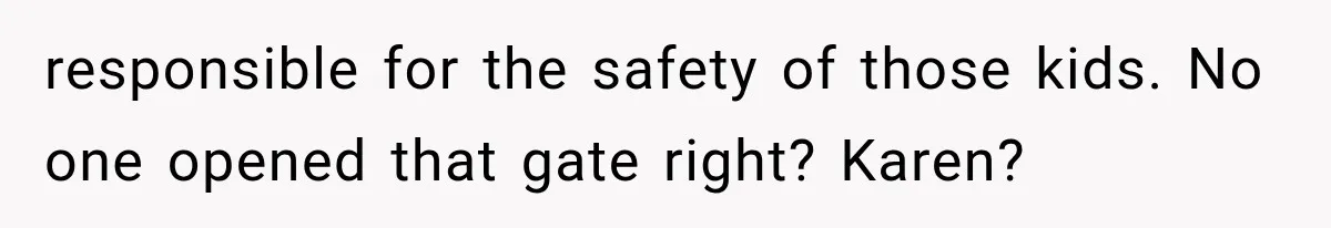 responsible for the safety of those kids. No one opened that gate right? Karen?