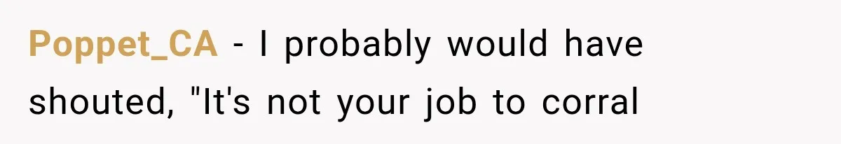 Poppet_CA − I probably would have shouted, "It's not your job to corral