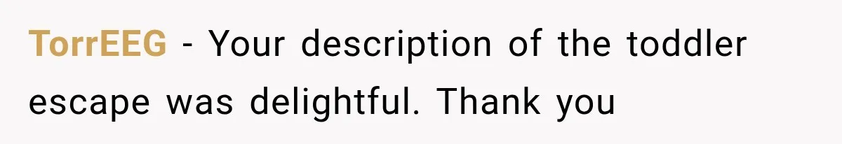 TorrEEG − Your description of the toddler escape was delightful. Thank you