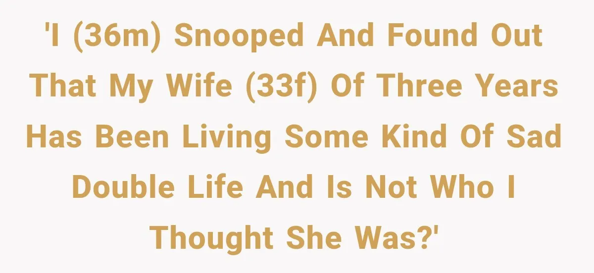 'I (36M) snooped and found out that my wife (33F) of three years has been living some kind of sad double life and is not who I thought she was?'