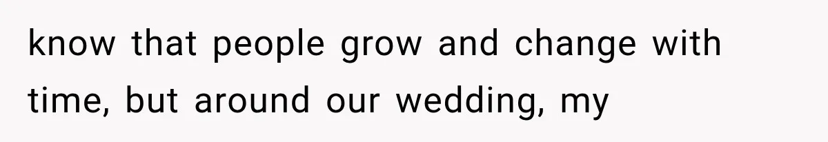 know that people grow and change with time, but around our wedding, my