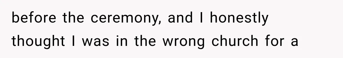 before the ceremony, and I honestly thought I was in the wrong church for a