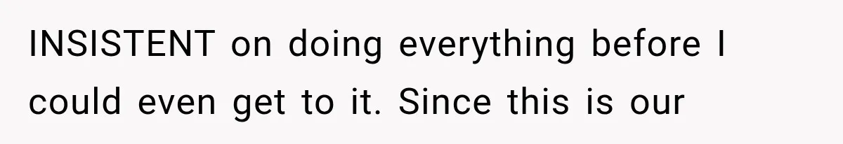 INSISTENT on doing everything before I could even get to it. Since this is our