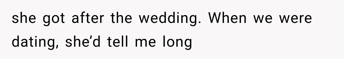 she got after the wedding. When we were dating, she’d tell me long
