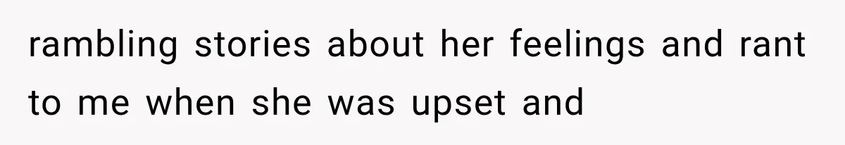 rambling stories about her feelings and rant to me when she was upset and
