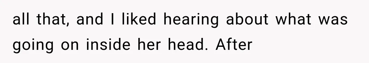 all that, and I liked hearing about what was going on inside her head. After