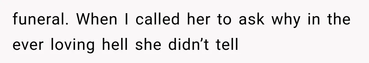 funeral. When I called her to ask why in the ever loving hell she didn’t tell