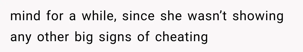 mind for a while, since she wasn’t showing any other big signs of cheating