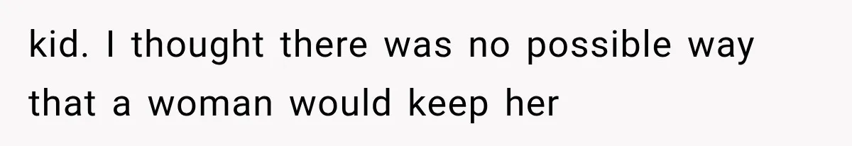 kid. I thought there was no possible way that a woman would keep her