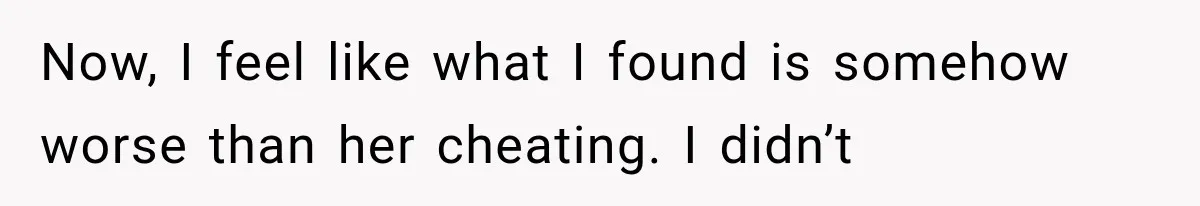Now, I feel like what I found is somehow worse than her cheating. I didn’t