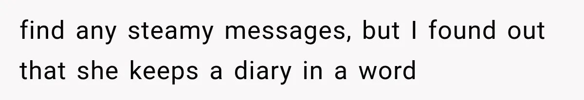 find any steamy messages, but I found out that she keeps a diary in a word