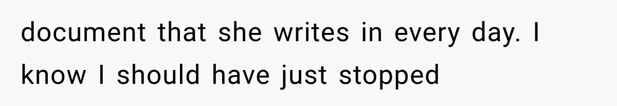 document that she writes in every day. I know I should have just stopped