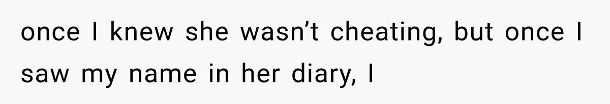 once I knew she wasn’t cheating, but once I saw my name in her diary, I