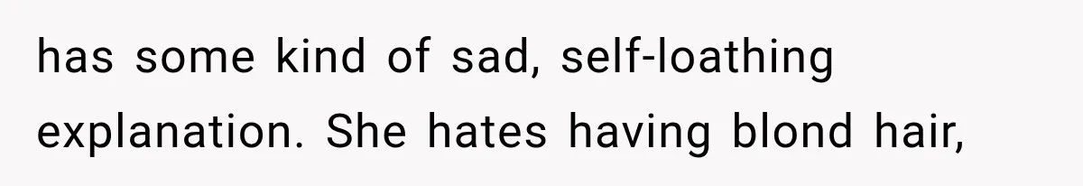 has some kind of sad, self-loathing explanation. She hates having blond hair,
