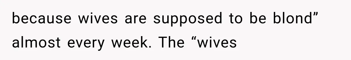 because wives are supposed to be blond” almost every week. The “wives