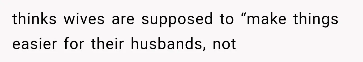 thinks wives are supposed to “make things easier for their husbands, not