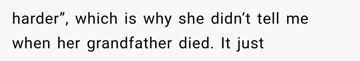 harder”, which is why she didn’t tell me when her grandfather died. It just