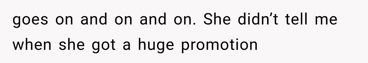 goes on and on and on. She didn’t tell me when she got a huge promotion