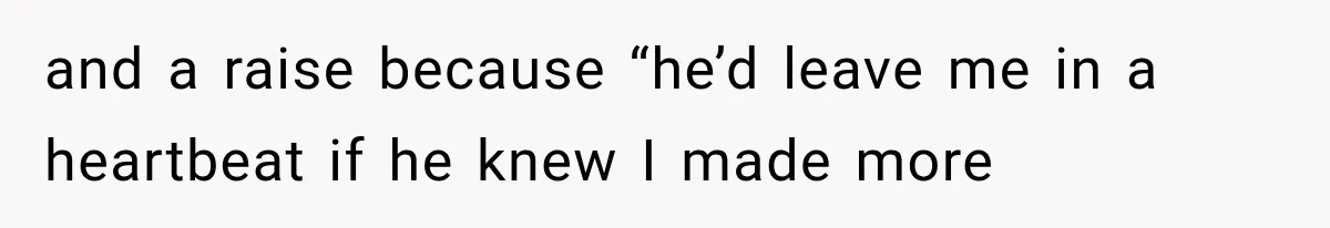 and a raise because “he’d leave me in a heartbeat if he knew I made more