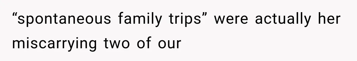 “spontaneous family trips” were actually her miscarrying two of our
