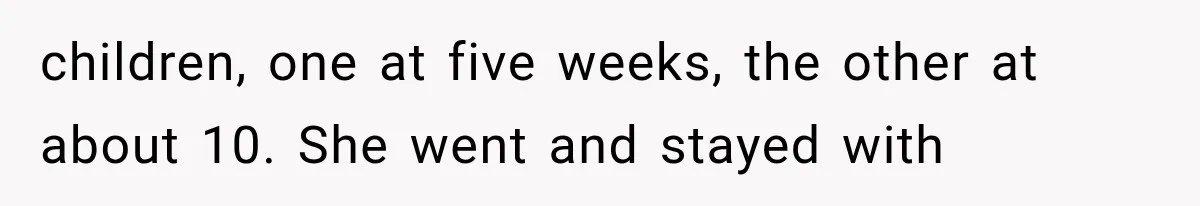 children, one at five weeks, the other at about 10. She went and stayed with