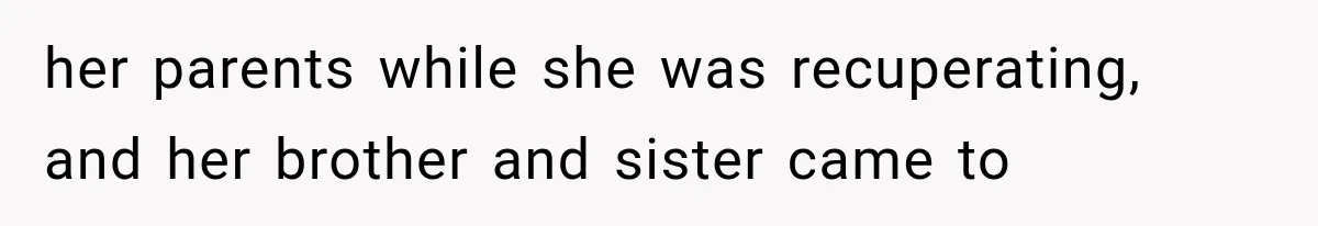 her parents while she was recuperating, and her brother and sister came to