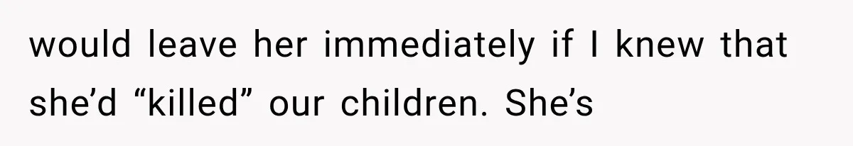 would leave her immediately if I knew that she’d “killed” our children. She’s