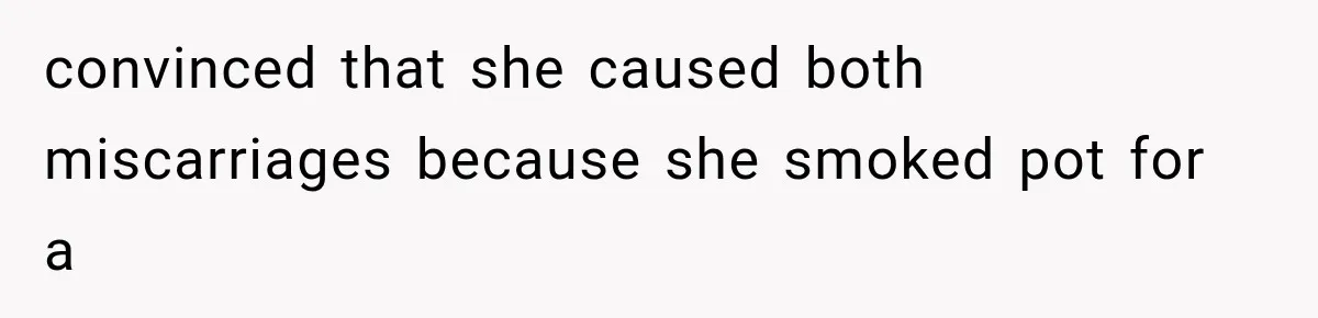 convinced that she caused both miscarriages because she smoked pot for a