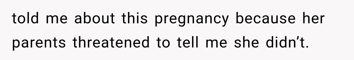 told me about this pregnancy because her parents threatened to tell me she didn’t.