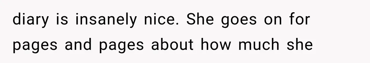 diary is insanely nice. She goes on for pages and pages about how much she