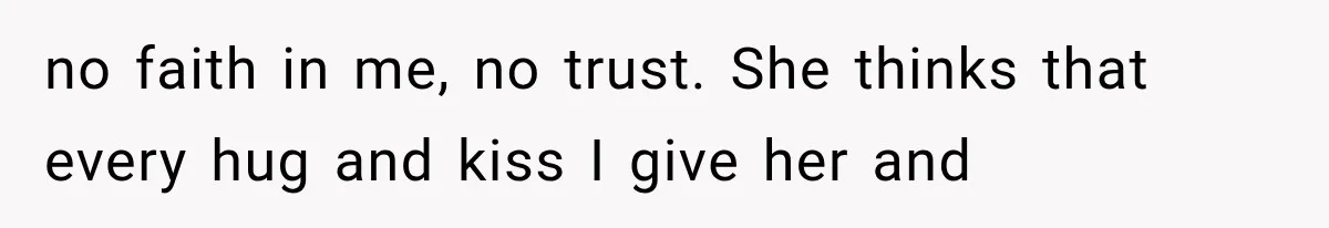 no faith in me, no trust. She thinks that every hug and kiss I give her and