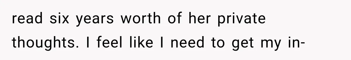 read six years worth of her private thoughts. I feel like I need to get my in-