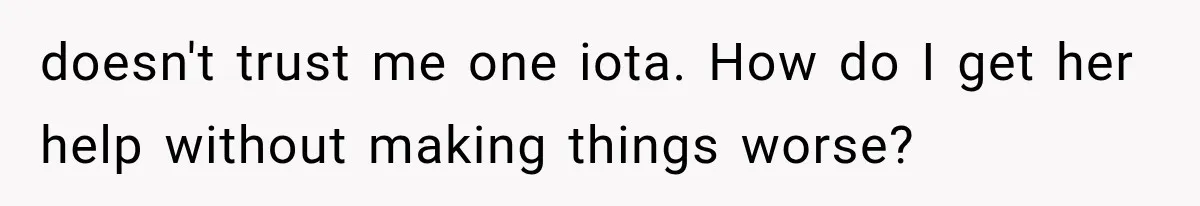 doesn't trust me one iota. How do I get her help without making things worse?