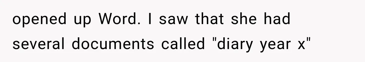 opened up Word. I saw that she had several documents called "diary year x"