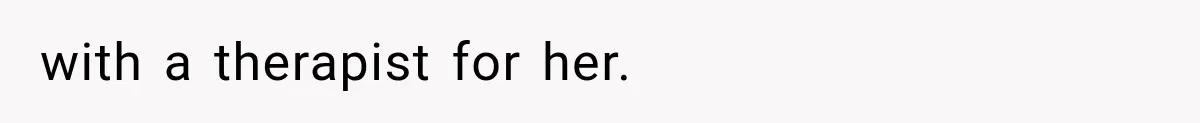 with a therapist for her.