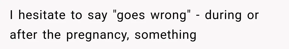 I hesitate to say "goes wrong" - during or after the pregnancy, something