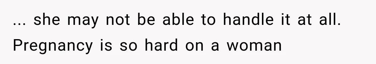 ... she may not be able to handle it at all. Pregnancy is so hard on a woman
