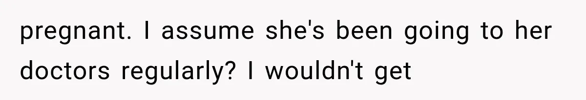 pregnant. I assume she's been going to her doctors regularly? I wouldn't get