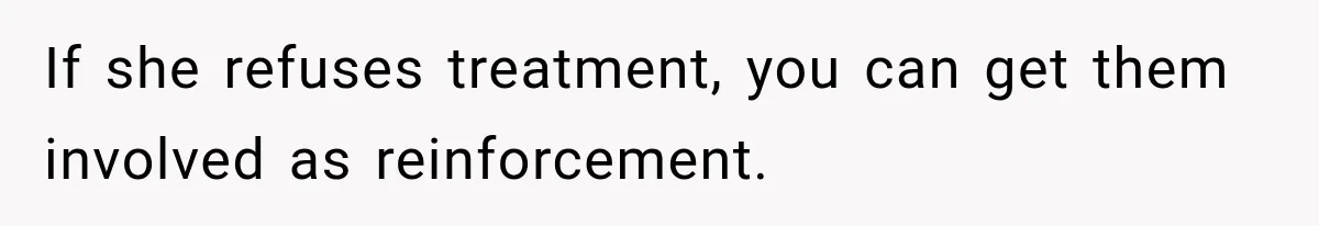 If she refuses treatment, you can get them involved as reinforcement.