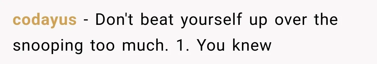 codayus − Don't beat yourself up over the snooping too much. 1. You knew