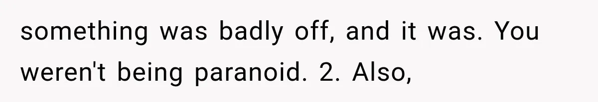 something was badly off, and it was. You weren't being paranoid. 2. Also,
