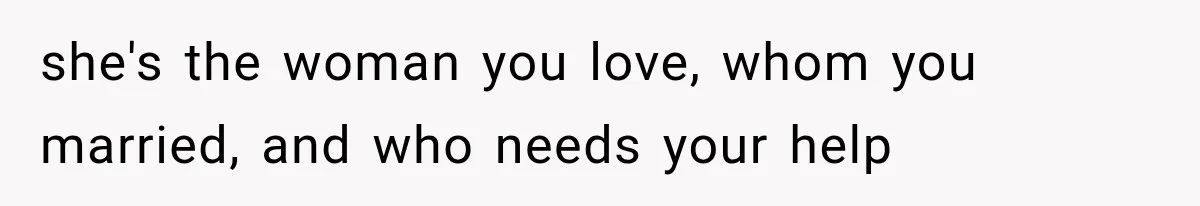 she's the woman you love, whom you married, and who needs your help