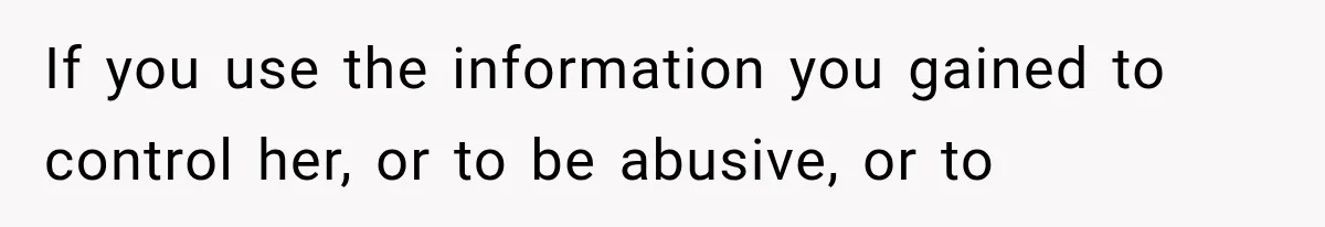 If you use the information you gained to control her, or to be abusive, or to