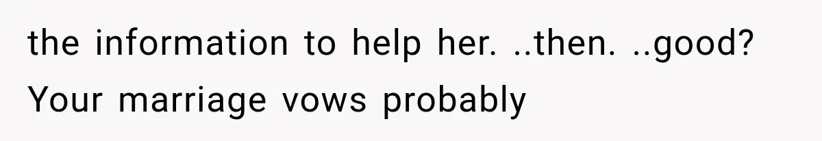 the information to help her. ..then. ..good? Your marriage vows probably