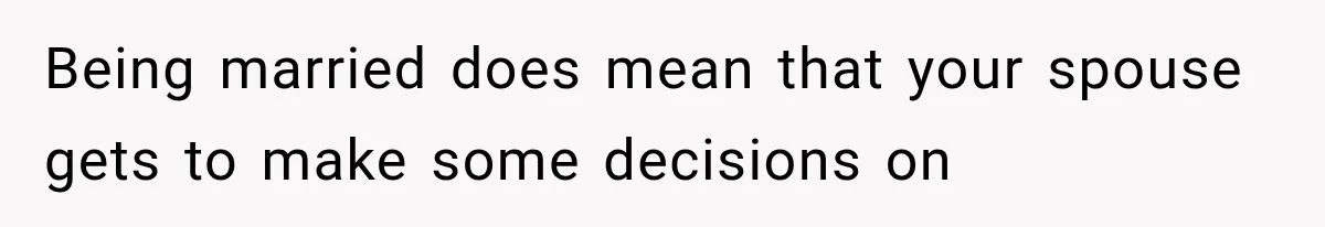 Being married does mean that your spouse gets to make some decisions on
