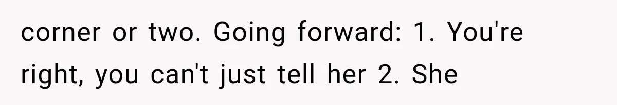 corner or two. Going forward: 1. You're right, you can't just tell her 2. She