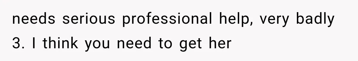 needs serious professional help, very badly 3. I think you need to get her