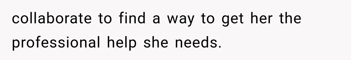 collaborate to find a way to get her the professional help she needs.