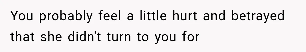 You probably feel a little hurt and betrayed that she didn't turn to you for