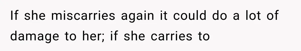 If she miscarries again it could do a lot of damage to her; if she carries to